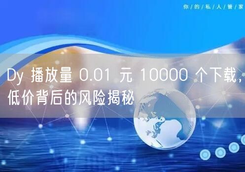 Dy 播放量 0.01 元 10000 个下载，低价背后的风