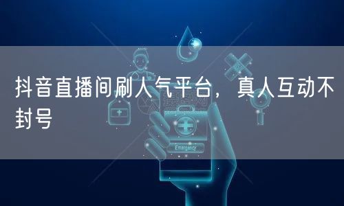 抖音直播间刷人气平台，真人互动不封号
