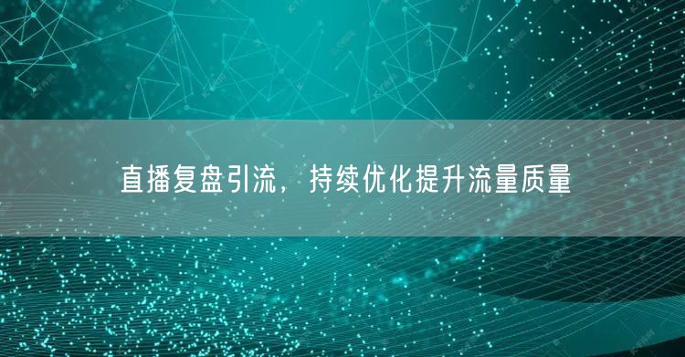 直播复盘引流，持续优化提升流量质量