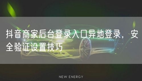 抖音商家后台登录入口异地登录，安全验证设置技巧