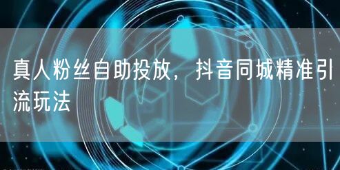真人粉丝自助投放，抖音同城精准引流玩法