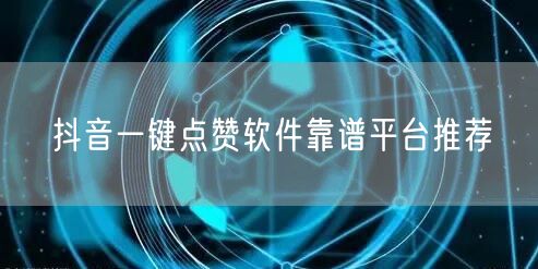 抖音一键点赞软件靠谱平台推荐