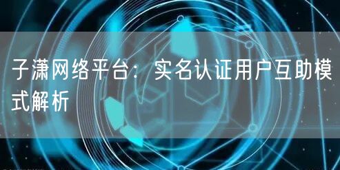 子潇网络平台：实名认证用户互助模式解析