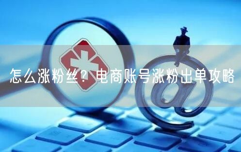 怎么涨粉丝？电商账号涨粉出单攻略
