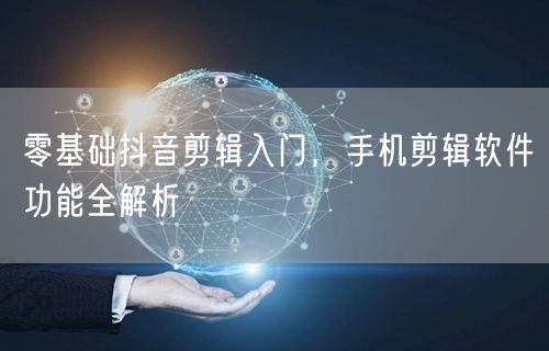零基础抖音剪辑入门，手机剪辑软件功能全解析