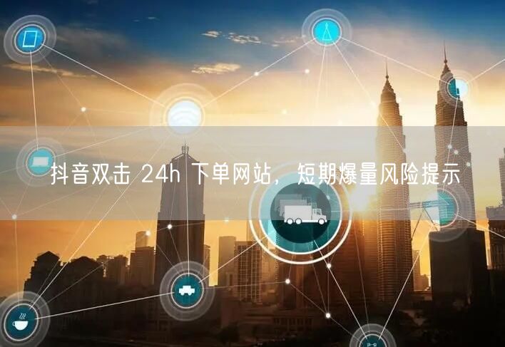 抖音双击 24h 下单网站，短期爆量风险提示