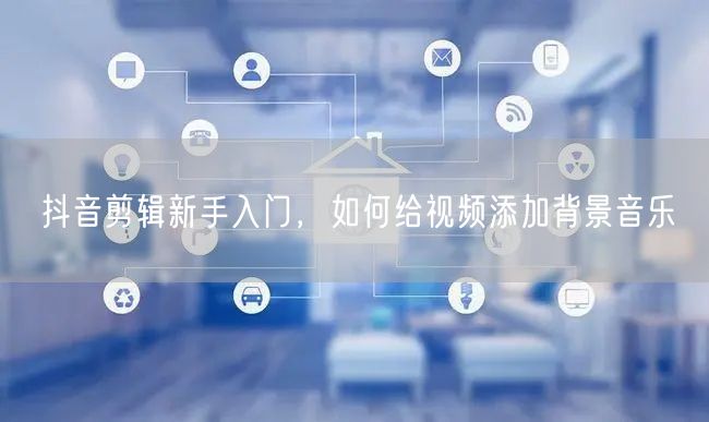抖音剪辑新手入门，如何给视频添加背景音乐