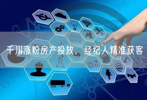 千川涨粉房产投放，经纪人精准获客