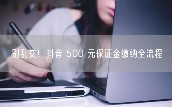 别乱交！抖音 500 元保证金缴纳全流程