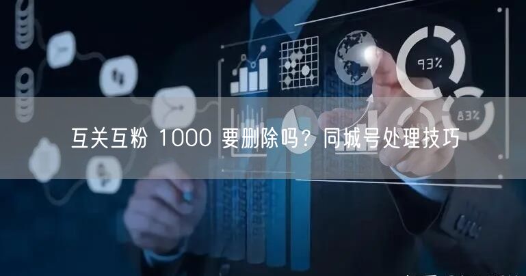 互关互粉 1000 要删除吗？同城号处理技巧
