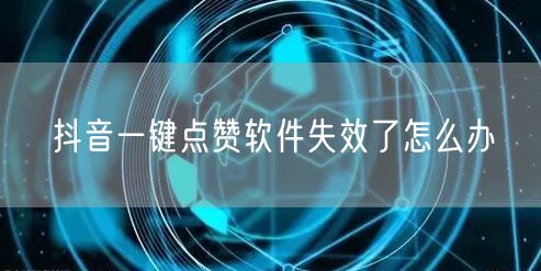 抖音一键点赞软件失效了怎么办