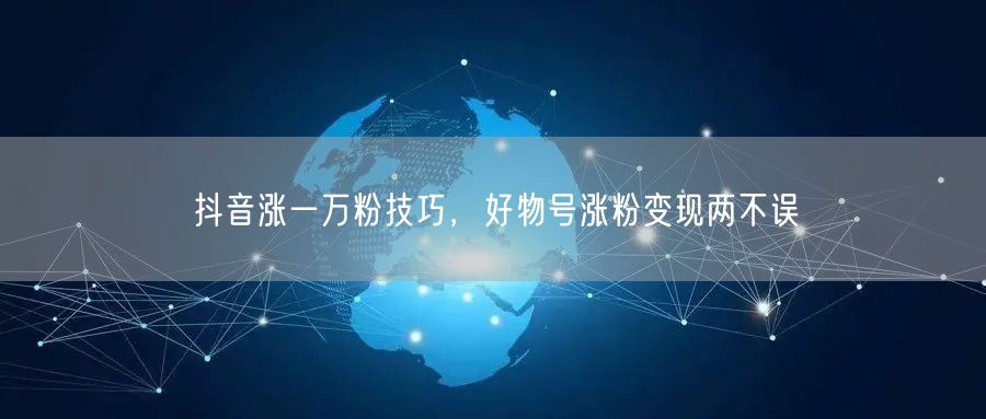 抖音涨一万粉技巧，好物号涨粉变现两不误