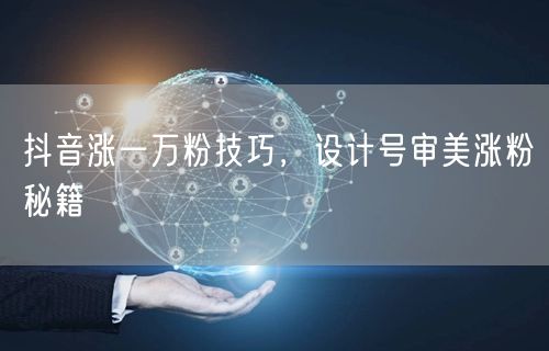 抖音涨一万粉技巧，设计号审美涨粉秘籍