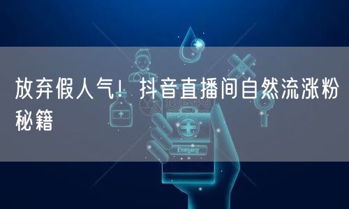 放弃假人气！抖音直播间自然流涨粉秘籍