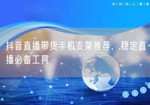 抖音直播带货手机支架推荐，稳定直播必备工具