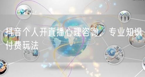 抖音个人开直播心理咨询，专业知识付费玩法