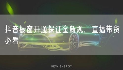 抖音橱窗开通保证金新规，直播带货必看