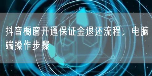 抖音橱窗开通保证金退还流程，电脑端操作步骤