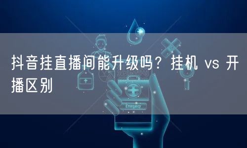 抖音挂直播间能升级吗？挂机 vs 开播区别