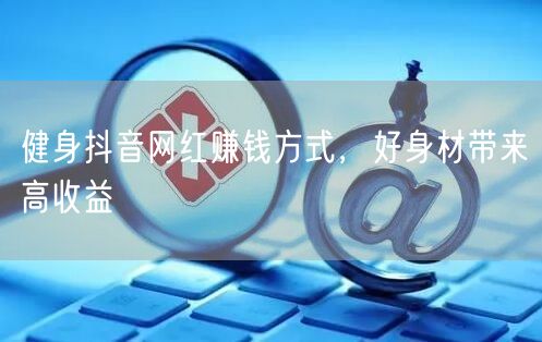 健身抖音网红赚钱方式，好身材带来高收益