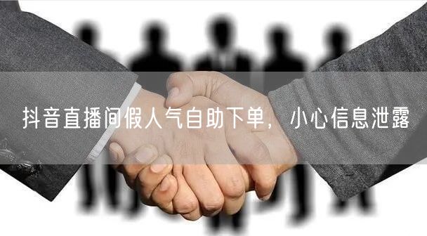抖音直播间假人气自助下单，小心信息泄露