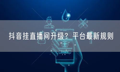 抖音挂直播间升级？平台最新规则