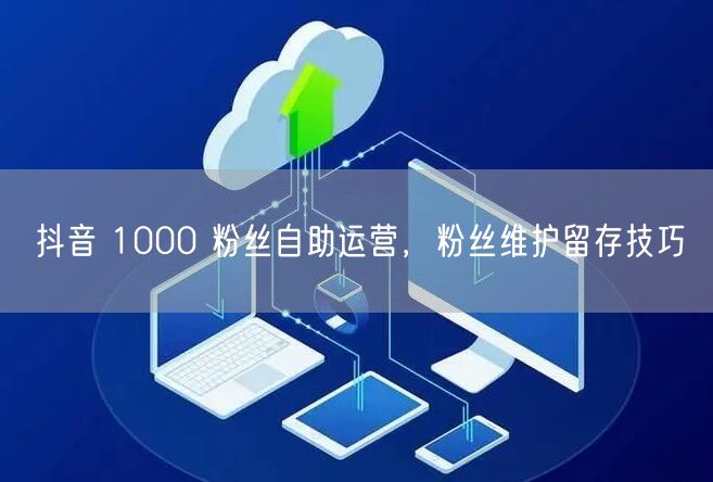 抖音 1000 粉丝自助运营，粉丝维护留存技巧