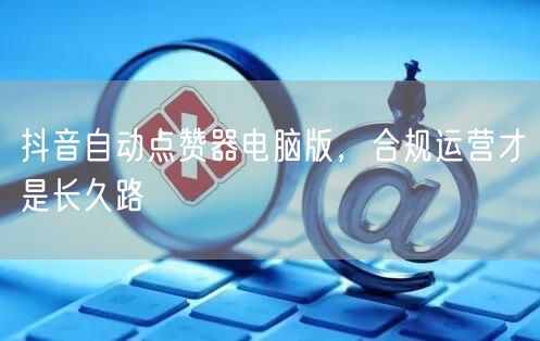 抖音自动点赞器电脑版，合规运营才是长久路