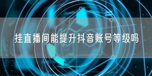 挂直播间能提升抖音账号等级吗