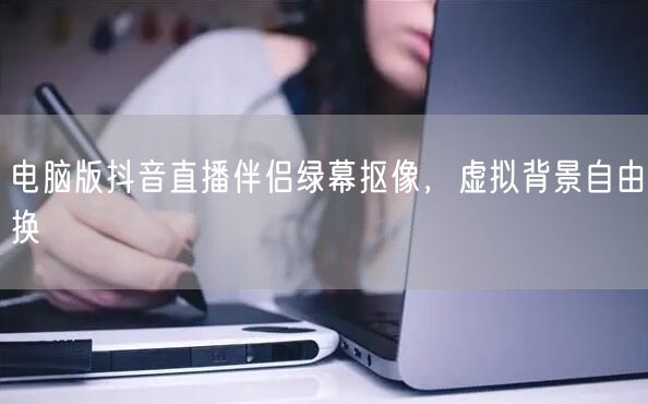 电脑版抖音直播伴侣绿幕抠像，虚拟背景自由换