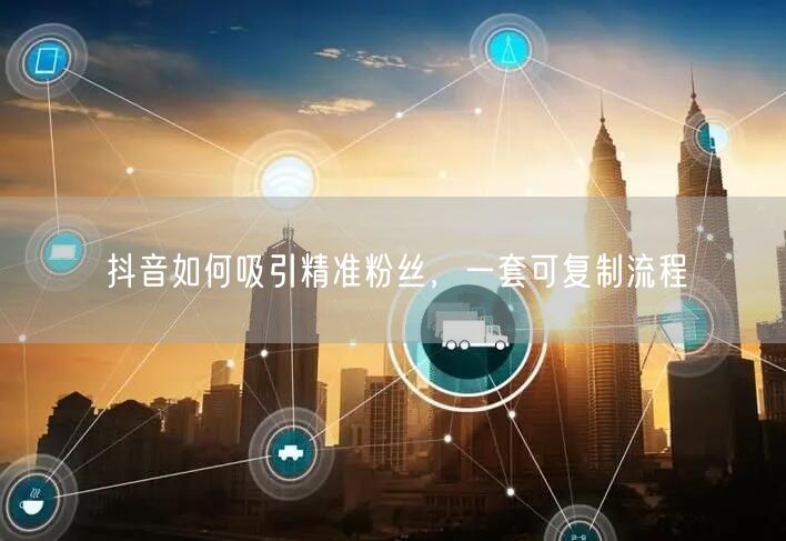 抖音如何吸引精准粉丝，一套可复制流程