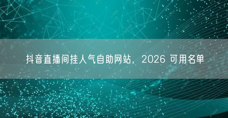 抖音直播间挂人气自助网站，2026 可用名单