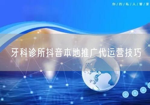 牙科诊所抖音本地推广代运营技巧