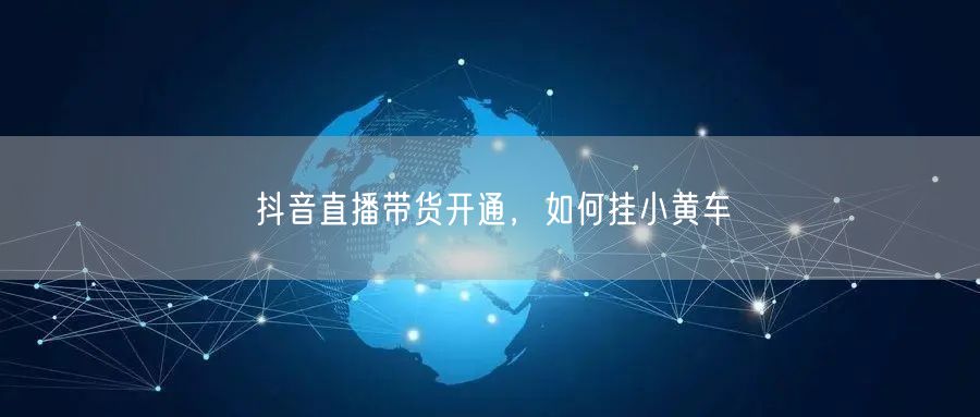 抖音直播带货开通，如何挂小黄车