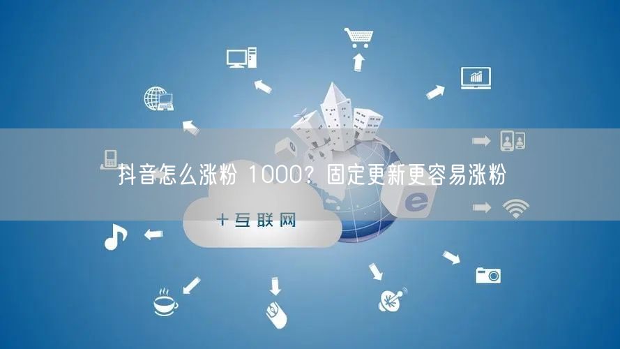 抖音怎么涨粉 1000？固定更新更容易涨粉