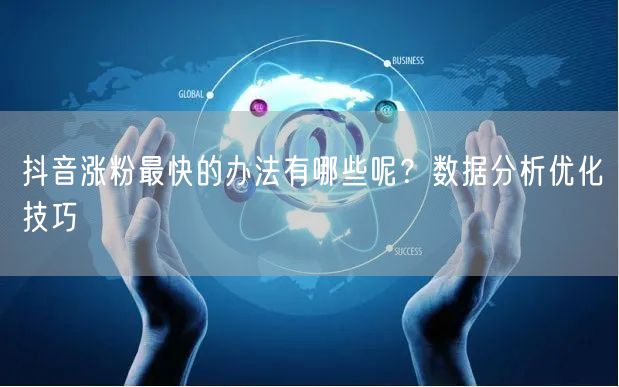 抖音涨粉最快的办法有哪些呢？数据分析优化技巧
