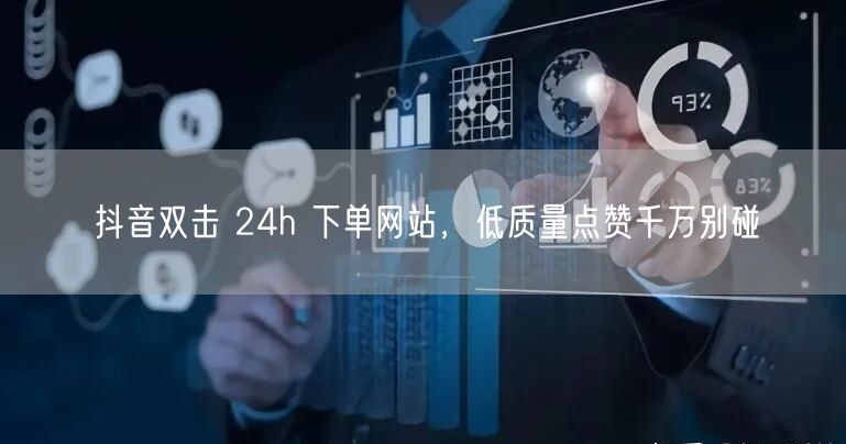 抖音双击 24h 下单网站，低质量点赞千万别碰