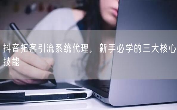抖音拓客引流系统代理，新手必学的三大核心技能