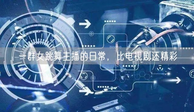 一群女跳舞主播的日常，比电视剧还精彩