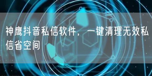 神鹰抖音私信软件，一键清理无效私信省空间