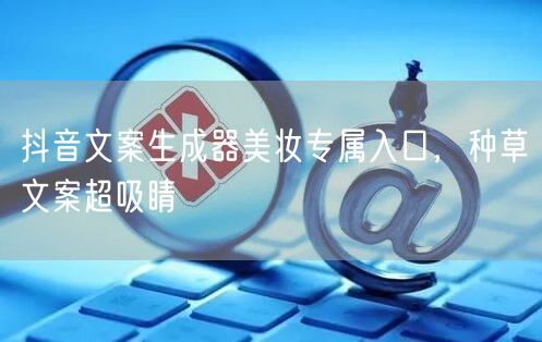 抖音文案生成器美妆专属入口，种草文案超吸睛