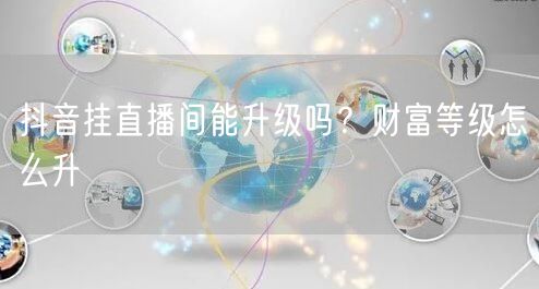 抖音挂直播间能升级吗？财富等级怎么升
