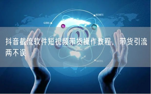 抖音截流软件短视频带货操作教程，带货引流两不误