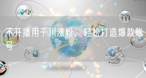 不开播用千川涨粉，轻松打造爆款账号