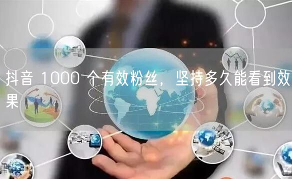 抖音 1000 个有效粉丝，坚持多久能看到效果
