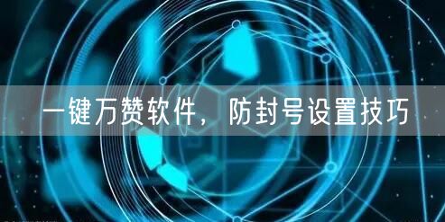 一键万赞软件，防封号设置技巧