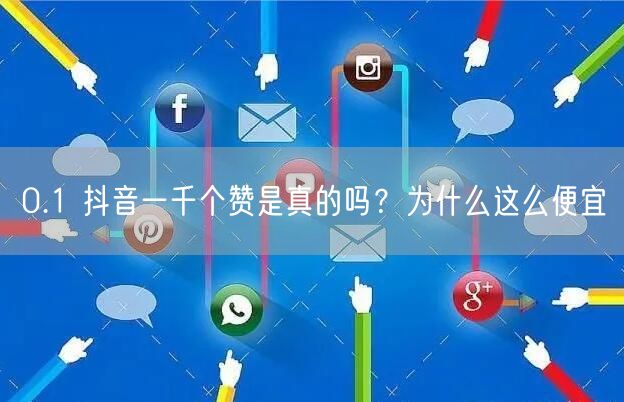 0.1 抖音一千个赞是真的吗？为什么这么便宜