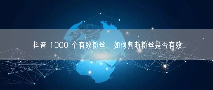 抖音 1000 个有效粉丝，如何判断粉丝是否有效