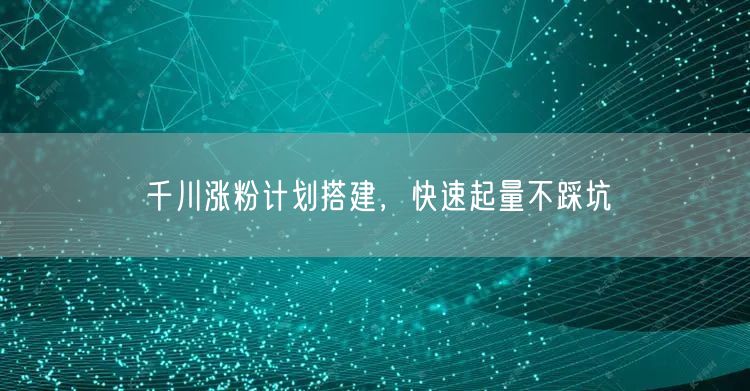 千川涨粉计划搭建，快速起量不踩坑
