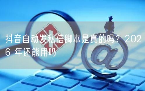 抖音自动发私信脚本是真的吗？2026 年还能用吗